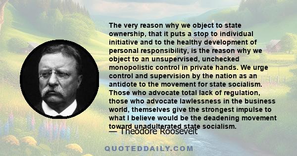 The very reason why we object to state ownership, that it puts a stop to individual initiative and to the healthy development of personal responsibility, is the reason why we object to an unsupervised, unchecked