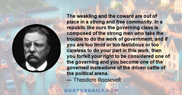 The weakling and the coward are out of place in a strong and free community. In a republic like ours the governing class is composed of the strong men who take the trouble to do the work of government; and if you are