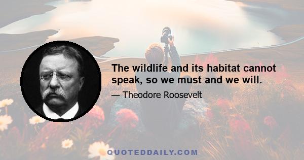 The wildlife and its habitat cannot speak, so we must and we will.