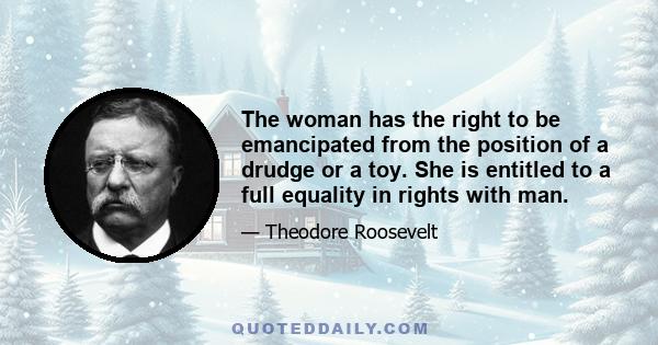 The woman has the right to be emancipated from the position of a drudge or a toy. She is entitled to a full equality in rights with man.