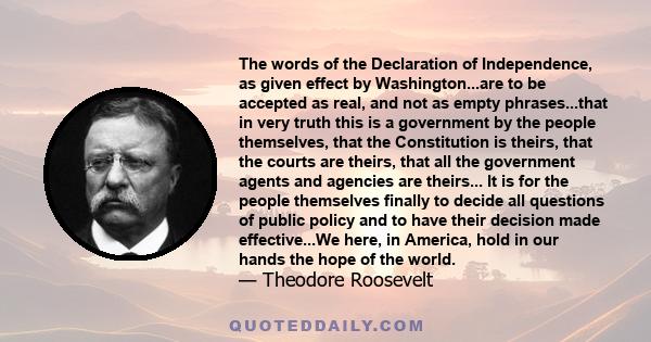 The words of the Declaration of Independence, as given effect by Washington...are to be accepted as real, and not as empty phrases...that in very truth this is a government by the people themselves, that the