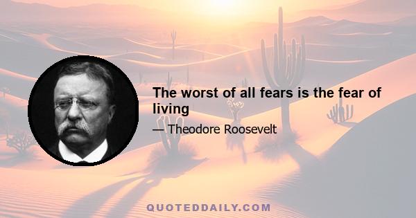 The worst of all fears is the fear of living