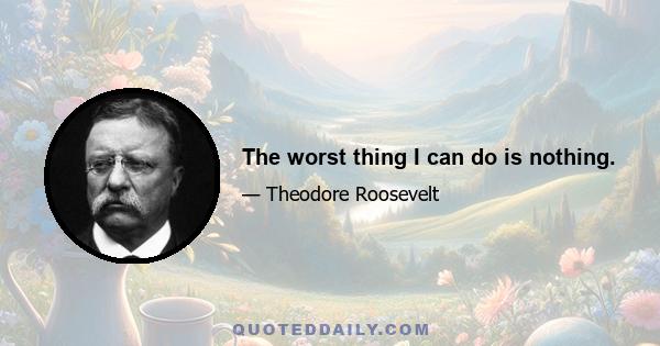 The worst thing I can do is nothing.