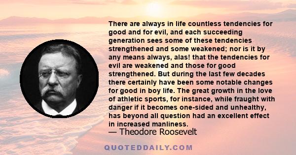 There are always in life countless tendencies for good and for evil, and each succeeding generation sees some of these tendencies strengthened and some weakened; nor is it by any means always, alas! that the tendencies