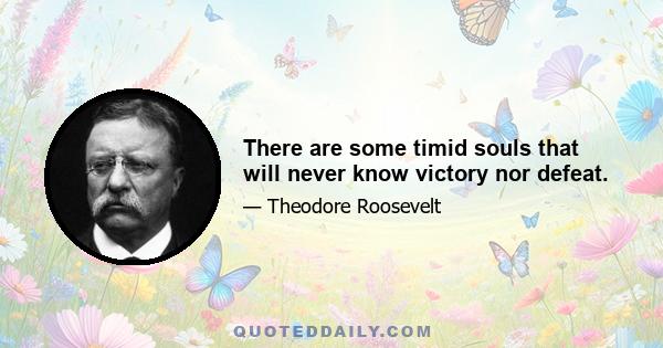 There are some timid souls that will never know victory nor defeat.