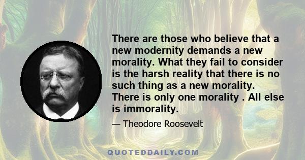 There are those who believe that a new modernity demands a new morality. What they fail to consider is the harsh reality that there is no such thing as a new morality. There is only one morality . All else is immorality.