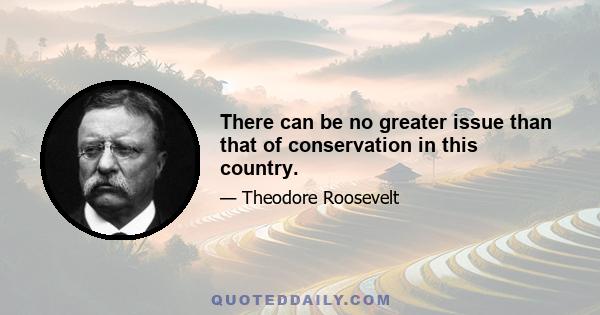 There can be no greater issue than that of conservation in this country.