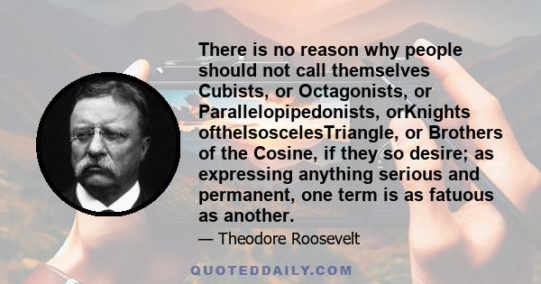 There is no reason why people should not call themselves Cubists, or Octagonists, or Parallelopipedonists, orKnights oftheIsoscelesTriangle, or Brothers of the Cosine, if they so desire; as expressing anything serious