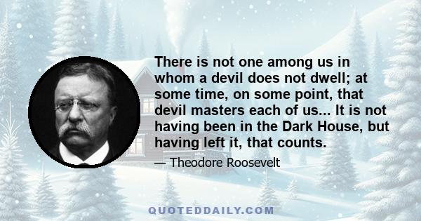 There is not one among us in whom a devil does not dwell; at some time, on some point, that devil masters each of us... It is not having been in the Dark House, but having left it, that counts.