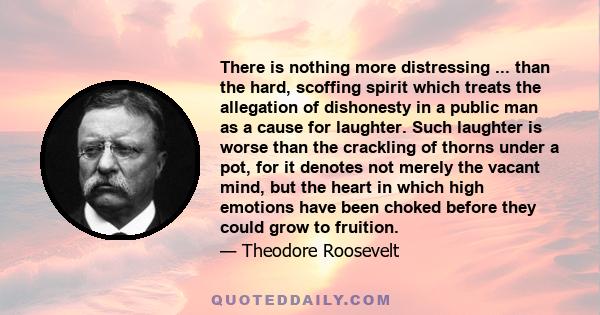 There is nothing more distressing ... than the hard, scoffing spirit which treats the allegation of dishonesty in a public man as a cause for laughter. Such laughter is worse than the crackling of thorns under a pot,