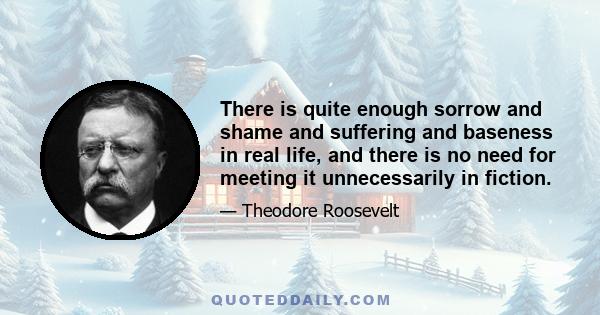 There is quite enough sorrow and shame and suffering and baseness in real life, and there is no need for meeting it unnecessarily in fiction.