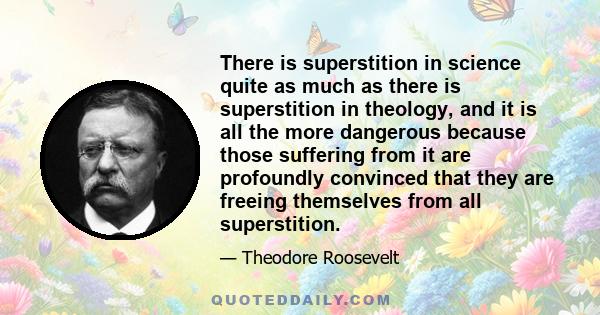 There is superstition in science quite as much as there is superstition in theology, and it is all the more dangerous because those suffering from it are profoundly convinced that they are freeing themselves from all