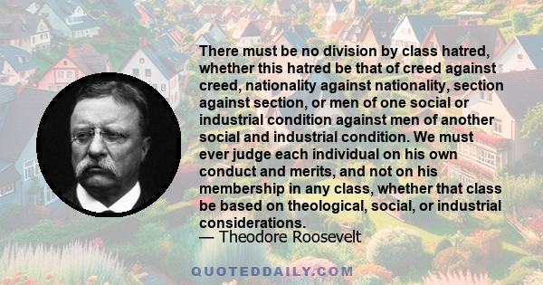 There must be no division by class hatred, whether this hatred be that of creed against creed, nationality against nationality, section against section, or men of one social or industrial condition against men of