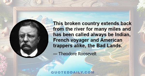 This broken country extends back from the river for many miles and has been called always be Indian, French voyager and American trappers alike, the Bad Lands.