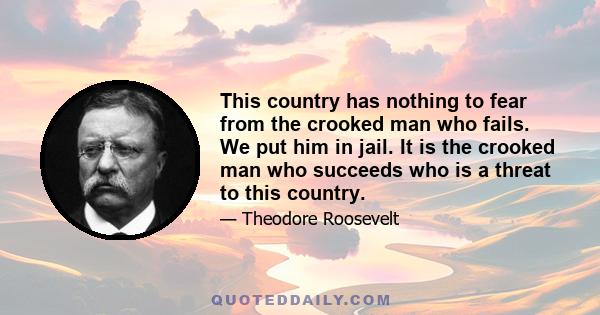 This country has nothing to fear from the crooked man who fails. We put him in jail. It is the crooked man who succeeds who is a threat to this country.