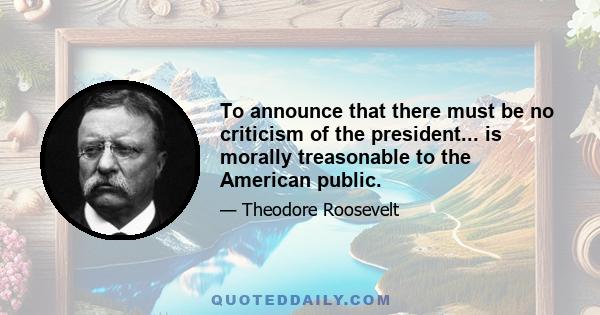 To announce that there must be no criticism of the president... is morally treasonable to the American public.