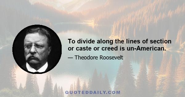 To divide along the lines of section or caste or creed is un-American.