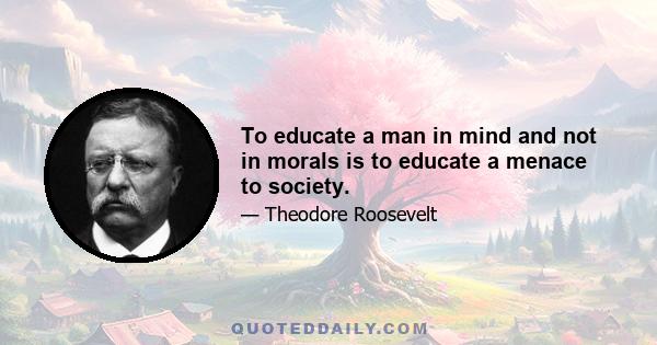 To educate a man in mind and not in morals is to educate a menace to society.