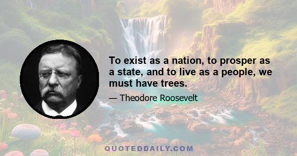 To exist as a nation, to prosper as a state, and to live as a people, we must have trees.