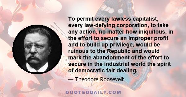 To permit every lawless capitalist, every law-defying corporation, to take any action, no matter how iniquitous, in the effort to secure an improper profit and to build up privilege, would be ruinous to the Republic and 