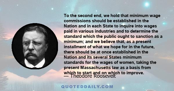 To the second end, we hold that minimum wage commissions should be established in the Nation and in each State to inquire into wages paid in various industries and to determine the standard which the public ought to