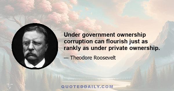 Under government ownership corruption can flourish just as rankly as under private ownership.