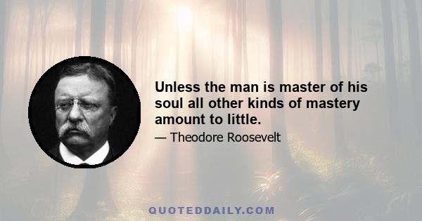 Unless the man is master of his soul all other kinds of mastery amount to little.