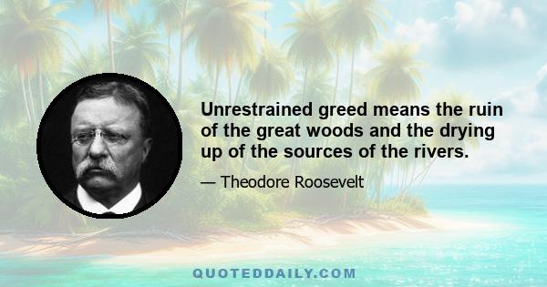 Unrestrained greed means the ruin of the great woods and the drying up of the sources of the rivers.