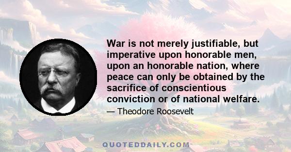 War is not merely justifiable, but imperative upon honorable men, upon an honorable nation, where peace can only be obtained by the sacrifice of conscientious conviction or of national welfare.