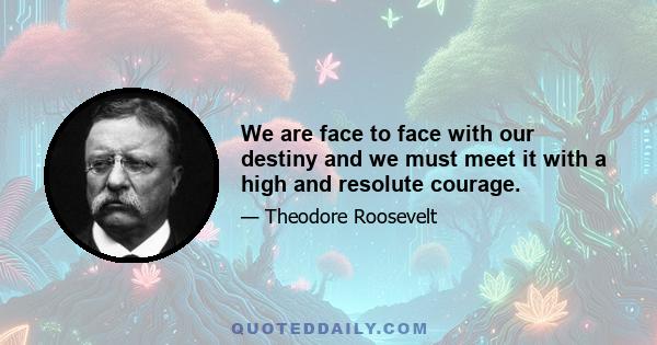 We are face to face with our destiny and we must meet it with a high and resolute courage.