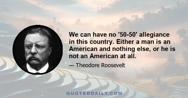 We can have no '50-50' allegiance in this country. Either a man is an American and nothing else, or he is not an American at all.