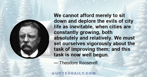 We cannot afford merely to sit down and deplore the evils of city life as inevitable, when cities are constantly growing, both absolutely and relatively. We must set ourselves vigorously about the task of improving