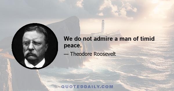 We do not admire a man of timid peace.