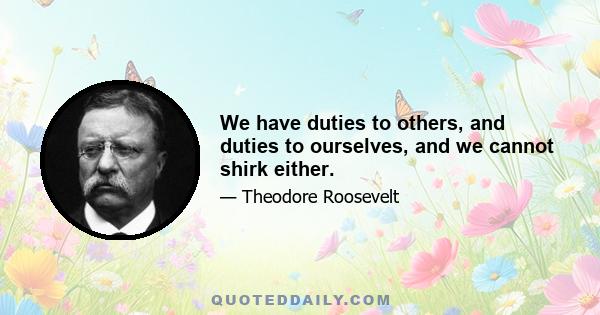 We have duties to others, and duties to ourselves, and we cannot shirk either.