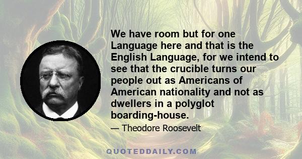 We have room but for one Language here and that is the English Language, for we intend to see that the crucible turns our people out as Americans of American nationality and not as dwellers in a polyglot boarding-house.