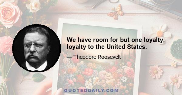 We have room for but one loyalty, loyalty to the United States.