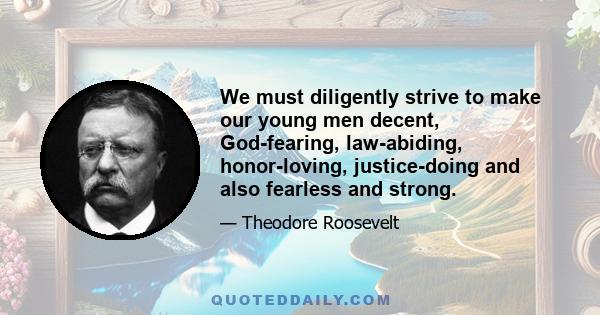 We must diligently strive to make our young men decent, God-fearing, law-abiding, honor-loving, justice-doing and also fearless and strong.