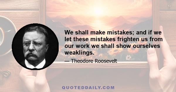 We shall make mistakes; and if we let these mistakes frighten us from our work we shall show ourselves weaklings.