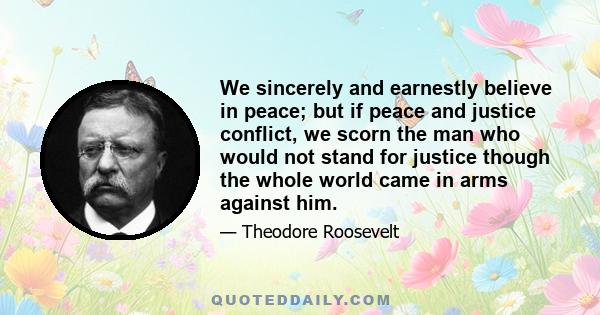 We sincerely and earnestly believe in peace; but if peace and justice conflict, we scorn the man who would not stand for justice though the whole world came in arms against him.