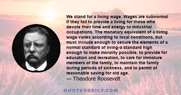 We stand for a living wage. Wages are subnormal if they fail to provide a living for those who devote their time and energy to industrial occupations. The monetary equivalent of a living wage varies according to local