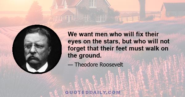 We want men who will fix their eyes on the stars, but who will not forget that their feet must walk on the ground.