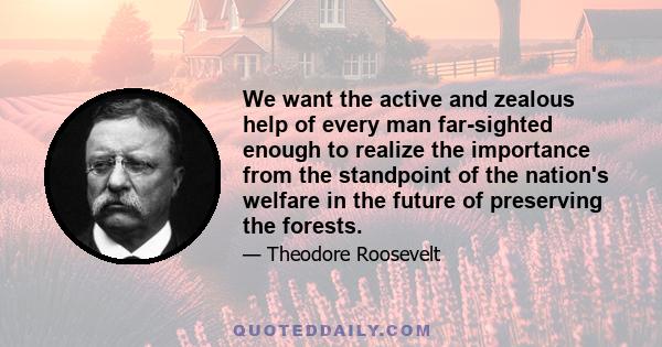 We want the active and zealous help of every man far-sighted enough to realize the importance from the standpoint of the nation's welfare in the future of preserving the forests.