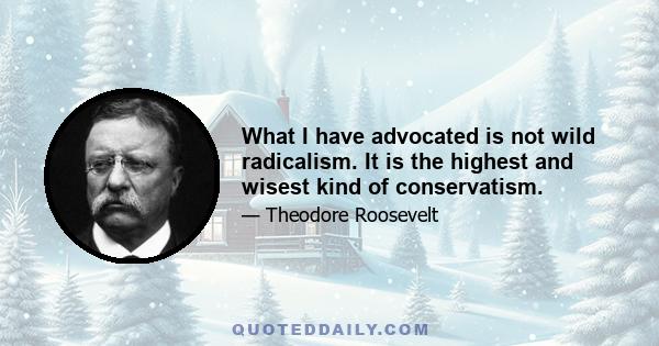 What I have advocated is not wild radicalism. It is the highest and wisest kind of conservatism.