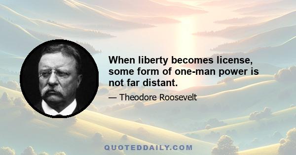 When liberty becomes license, some form of one-man power is not far distant.