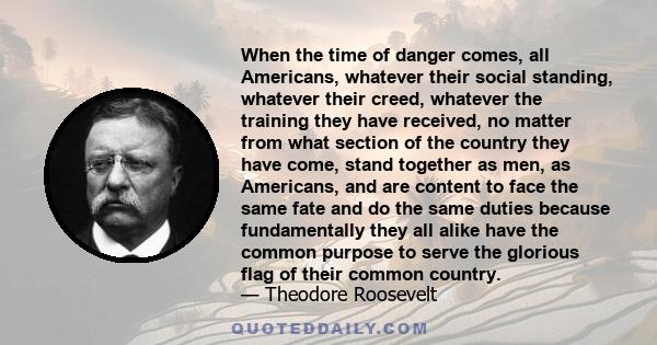 When the time of danger comes, all Americans, whatever their social standing, whatever their creed, whatever the training they have received, no matter from what section of the country they have come, stand together as