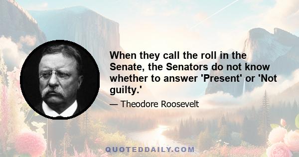 When they call the roll in the Senate, the Senators do not know whether to answer 'Present' or 'Not guilty.'