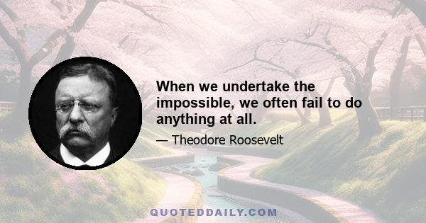 When we undertake the impossible, we often fail to do anything at all.