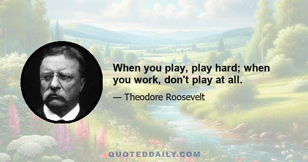 When you play, play hard; when you work, don't play at all.