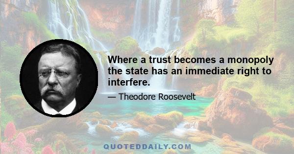 Where a trust becomes a monopoly the state has an immediate right to interfere.