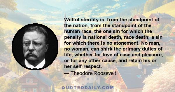 Willful sterility is, from the standpoint of the nation, from the standpoint of the human race, the one sin for which the penalty is national death, race death; a sin for which there is no atonement. No man, no woman,